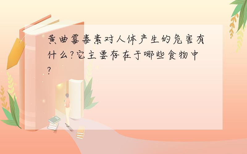 黄曲霉毒素对人体产生的危害有什么?它主要存在于哪些食物中?