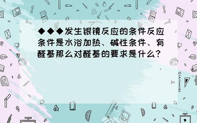 ◆◆◆发生银镜反应的条件反应条件是水浴加热、碱性条件、有醛基那么对醛基的要求是什么?