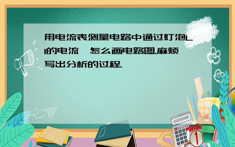 用电流表测量电路中通过灯泡L1的电流,怎么画电路图.麻烦写出分析的过程.