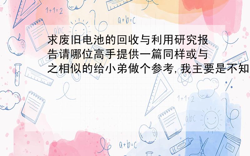 求废旧电池的回收与利用研究报告请哪位高手提供一篇同样或与之相似的给小弟做个参考,我主要是不知道它的写作格式.先谢了!