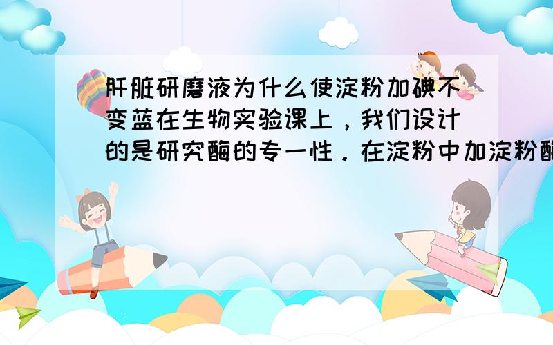 肝脏研磨液为什么使淀粉加碘不变蓝在生物实验课上，我们设计的是研究酶的专一性。在淀粉中加淀粉酶，加碘不变蓝。在淀粉中加肝脏研磨液（有过氧化氢酶），加碘，理论上应该变蓝，