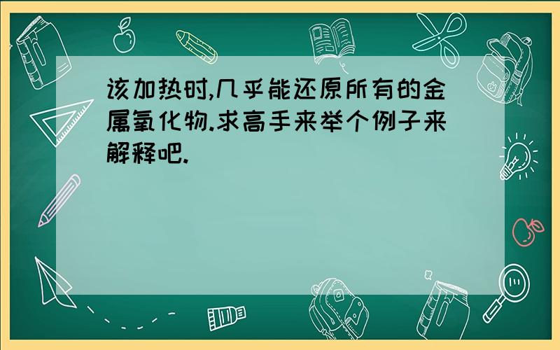 该加热时,几乎能还原所有的金属氧化物.求高手来举个例子来解释吧.