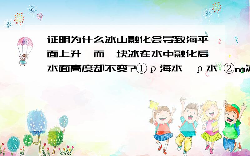 证明为什么冰山融化会导致海平面上升,而一块冰在水中融化后水面高度却不变?①ρ海水＞ρ水 ②m冰山=m熔化水.要利用阿基米德定理,证明时要公式+文字.理由