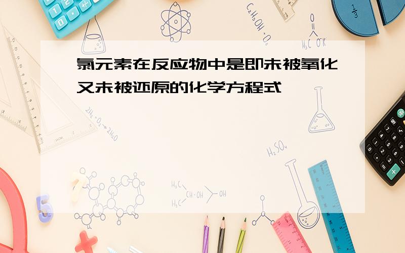 氯元素在反应物中是即未被氧化又未被还原的化学方程式,