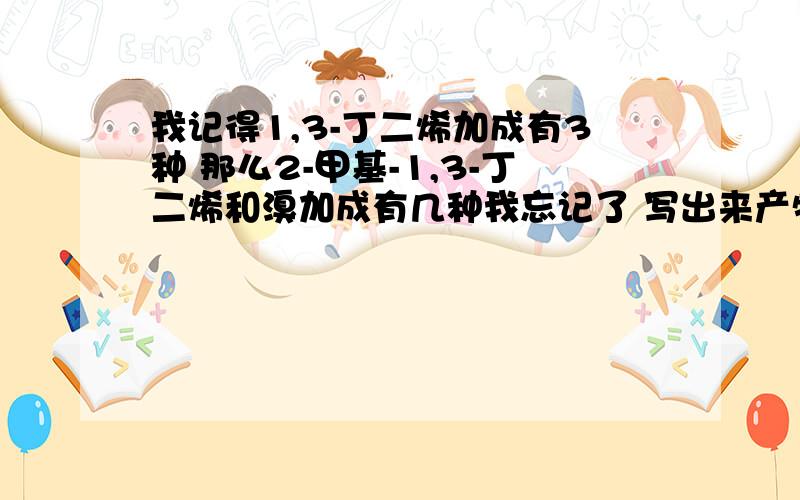 我记得1,3-丁二烯加成有3种 那么2-甲基-1,3-丁二烯和溴加成有几种我忘记了 写出来产物