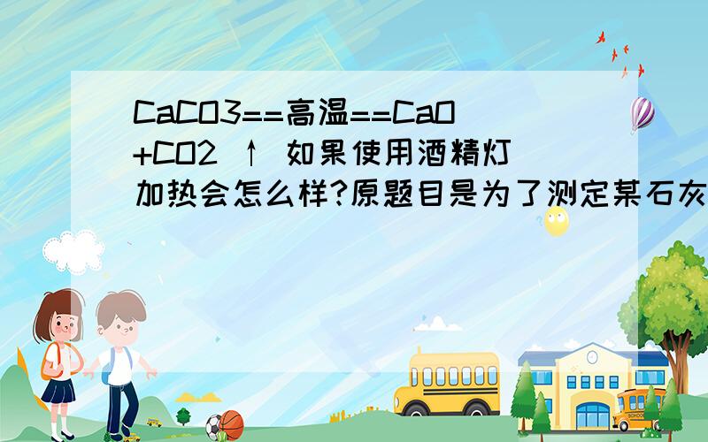 CaCO3==高温==CaO+CO2 ↑ 如果使用酒精灯加热会怎么样?原题目是为了测定某石灰石样品之中碳酸钙的质量分数,方案一：取8g样品,用酒精灯加热,直至质量不再改变,将固体残余物放在干燥的器皿中