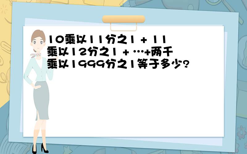 10乘以11分之1 + 11乘以12分之1 + …+两千乘以1999分之1等于多少?