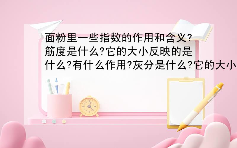 面粉里一些指数的作用和含义?筋度是什么?它的大小反映的是什么?有什么作用?灰分是什么?它的大小反映的是什么?有什么作用?吸水率是怎么回事?它的大小反映了什么?起什么作用?