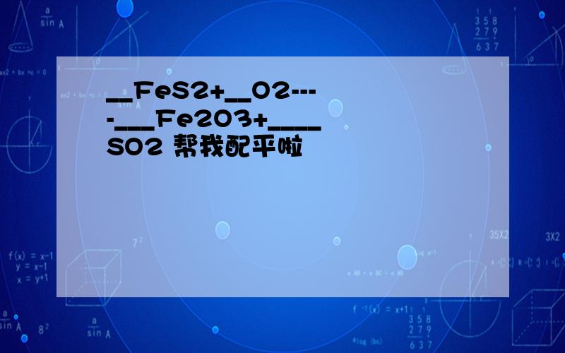 __FeS2+__O2----___Fe2O3+____SO2 帮我配平啦