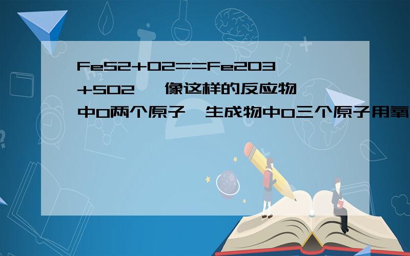 FeS2+O2==Fe2O3+SO2   像这样的反应物中O两个原子,生成物中O三个原子用氧化还原怎么配平?