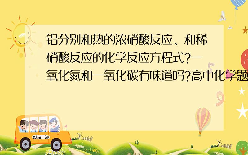 铝分别和热的浓硝酸反应、和稀硝酸反应的化学反应方程式?一氧化氮和一氧化碳有味道吗?高中化学题目中...铝分别和热的浓硝酸反应、和稀硝酸反应的化学反应方程式?一氧化氮和一氧化碳