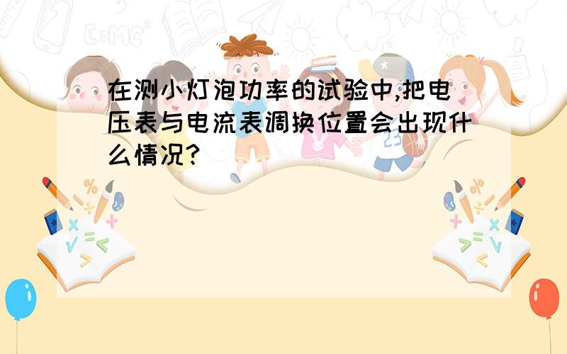 在测小灯泡功率的试验中,把电压表与电流表调换位置会出现什么情况?