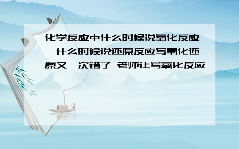 化学反应中什么时候说氧化反应,什么时候说还原反应写氧化还原又一次错了 老师让写氧化反应