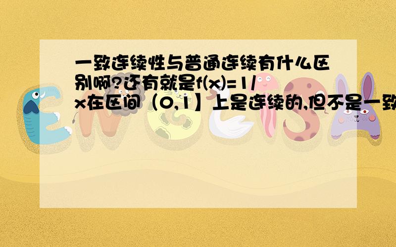 一致连续性与普通连续有什么区别啊?还有就是f(x)=1/x在区间（0,1】上是连续的,但不是一致连续的.但是一致连续性定理说如果函数f(x)在闭区间【a,b】上连续,那么它在该区间上有一致连续性.