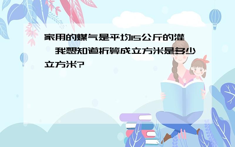 家用的煤气是平均15公斤的灌,我想知道折算成立方米是多少立方米?