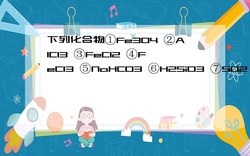 下列化合物①Fe3O4 ②AlCl3 ③FeCl2 ④FeCl3 ⑤NaHCO3 ⑥H2SiO3 ⑦SO2 ⑧Fe(OH)3,其中不能通过化合反应制取的有几种