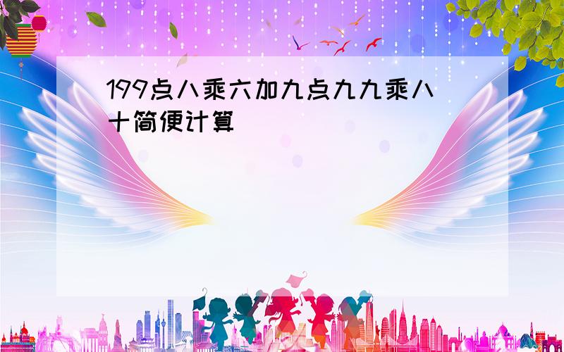 199点八乘六加九点九九乘八十简便计算