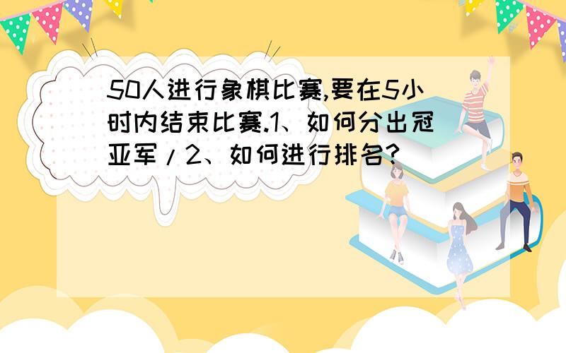 50人进行象棋比赛,要在5小时内结束比赛.1、如何分出冠亚军/2、如何进行排名?