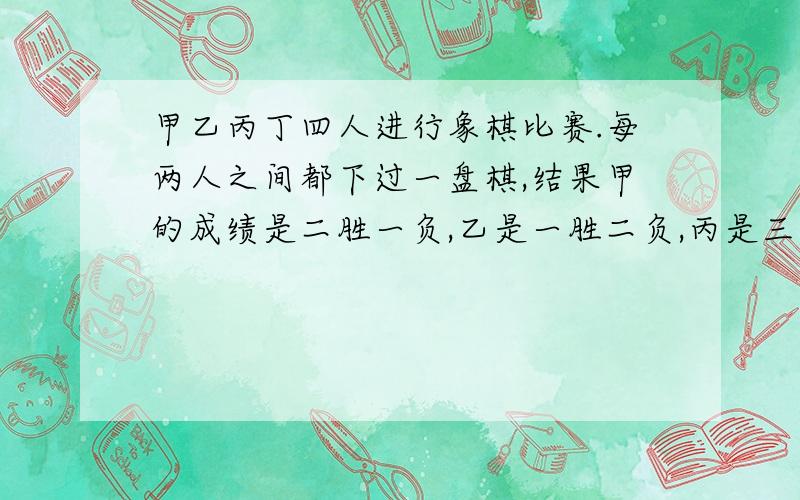 甲乙丙丁四人进行象棋比赛.每两人之间都下过一盘棋,结果甲的成绩是二胜一负,乙是一胜二负,丙是三胜,你能说出丁的成绩吗?