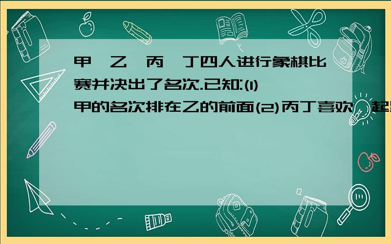 甲、乙、丙、丁四人进行象棋比赛并决出了名次.已知:(1)甲的名次排在乙的前面(2)丙丁喜欢一起踢足球（3）第一名、第三名在这次比赛中才认识（4）第二名不会骑自行车,也不爱踢足球,（5）