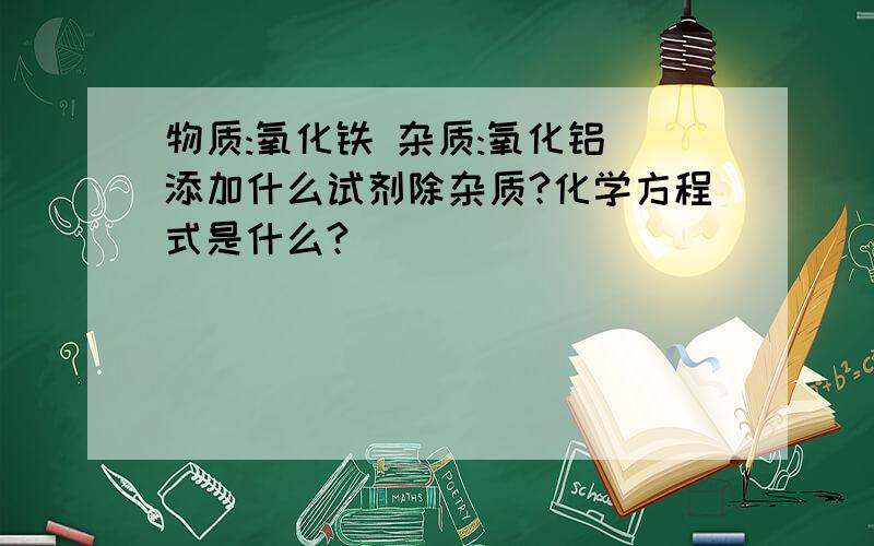 物质:氧化铁 杂质:氧化铝 添加什么试剂除杂质?化学方程式是什么?