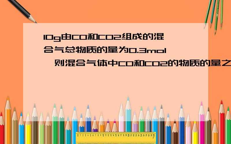 10g由CO和CO2组成的混合气总物质的量为0.3mol,则混合气体中CO和CO2的物质的量之比是多少