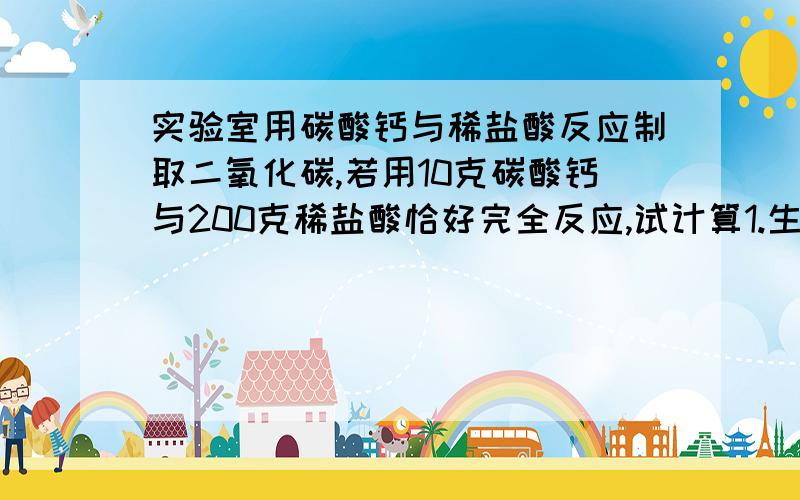 实验室用碳酸钙与稀盐酸反应制取二氧化碳,若用10克碳酸钙与200克稀盐酸恰好完全反应,试计算1.生成二氧化碳多少克?这些二氧化碳在标准情况下占多大体积?（二氧化碳密度1.977g/L)2.稀盐酸中