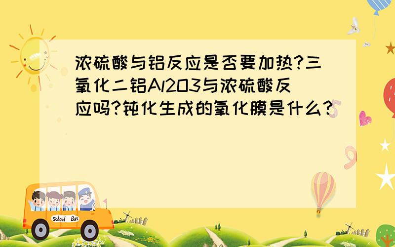 浓硫酸与铝反应是否要加热?三氧化二铝Al2O3与浓硫酸反应吗?钝化生成的氧化膜是什么?