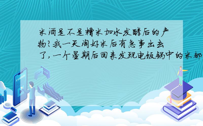 米酒是不是糟米加水发酵后的产物?我一天淘好米后有急事出去了,一个星期后回来发现电饭锅中的米都有淡淡的酒味了!