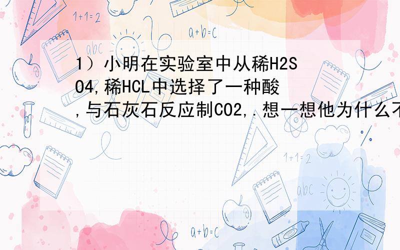 1）小明在实验室中从稀H2SO4,稀HCL中选择了一种酸,与石灰石反应制CO2,.想一想他为什么不选另一第三题某学生在实验时,不慎将试管碰坏,试管底部有了一个小孔.老师告诉他实验时要当心,注意