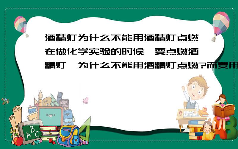 酒精灯为什么不能用酒精灯点燃在做化学实验的时候,要点燃酒精灯,为什么不能用酒精灯点燃?而要用火柴点燃