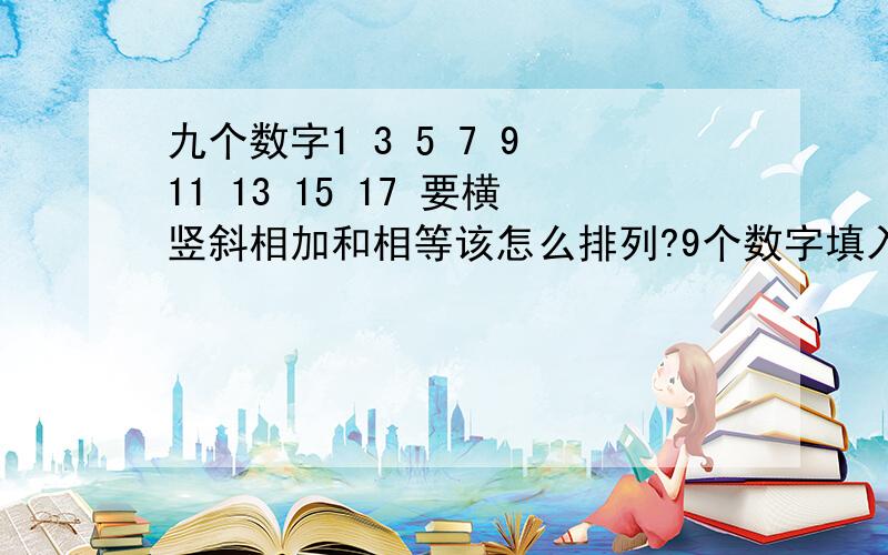 九个数字1 3 5 7 9 11 13 15 17 要横竖斜相加和相等该怎么排列?9个数字填入9个格子,该怎么排列啊?