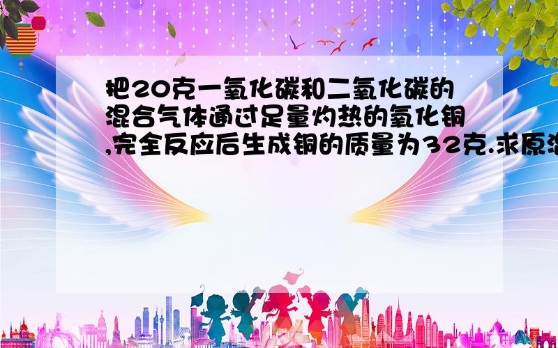 把20克一氧化碳和二氧化碳的混合气体通过足量灼热的氧化铜,完全反应后生成铜的质量为32克.求原混合气体二氧化碳的质量是多少?