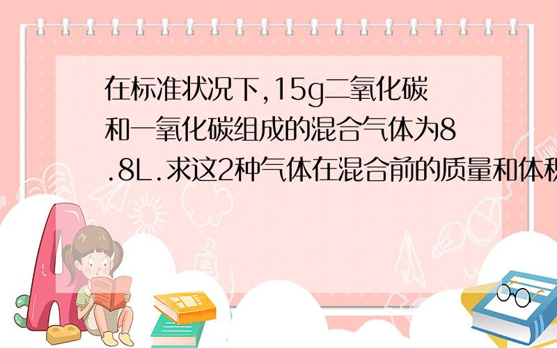 在标准状况下,15g二氧化碳和一氧化碳组成的混合气体为8.8L.求这2种气体在混合前的质量和体积各是多少