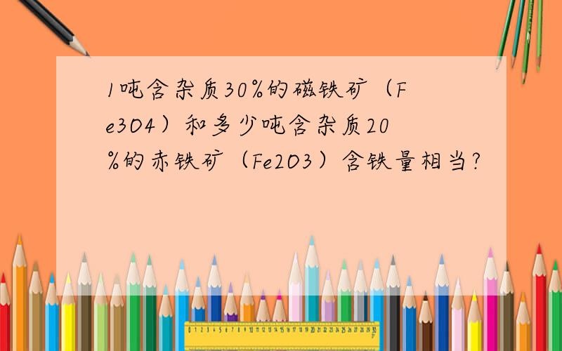 1吨含杂质30%的磁铁矿（Fe3O4）和多少吨含杂质20%的赤铁矿（Fe2O3）含铁量相当?