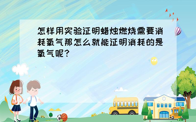 怎样用实验证明蜡烛燃烧需要消耗氧气那怎么就能证明消耗的是氧气呢？