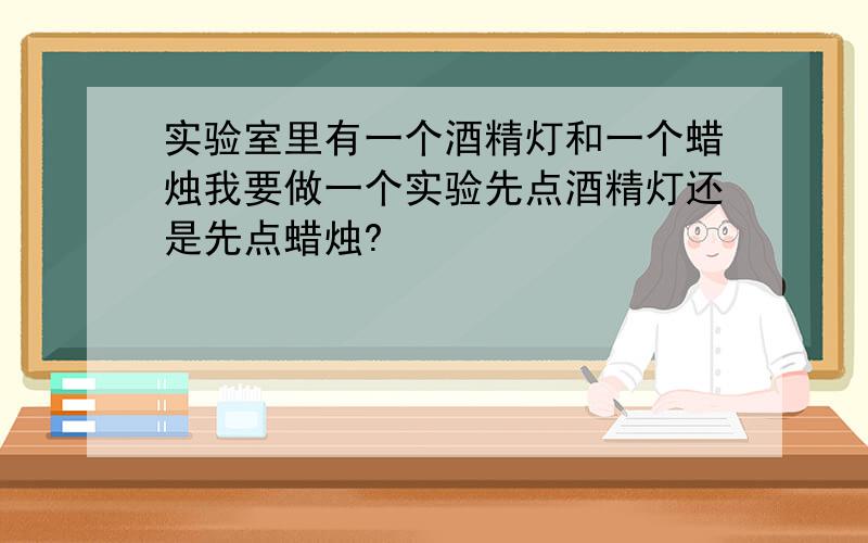 实验室里有一个酒精灯和一个蜡烛我要做一个实验先点酒精灯还是先点蜡烛?