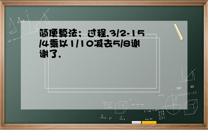 简便算法；过程,3/2-15/4乘以1/10减去5/8谢谢了,