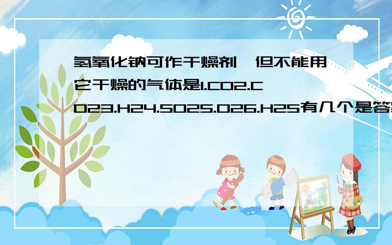 氢氧化钠可作干燥剂,但不能用它干燥的气体是1.CO2.CO23.H24.SO25.O26.H2S有几个是答案(可以与氢氧化钠反应的)就写几个