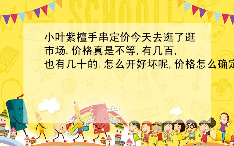 小叶紫檀手串定价今天去逛了逛市场,价格真是不等,有几百,也有几十的.怎么开好坏呢,价格怎么确定呢?