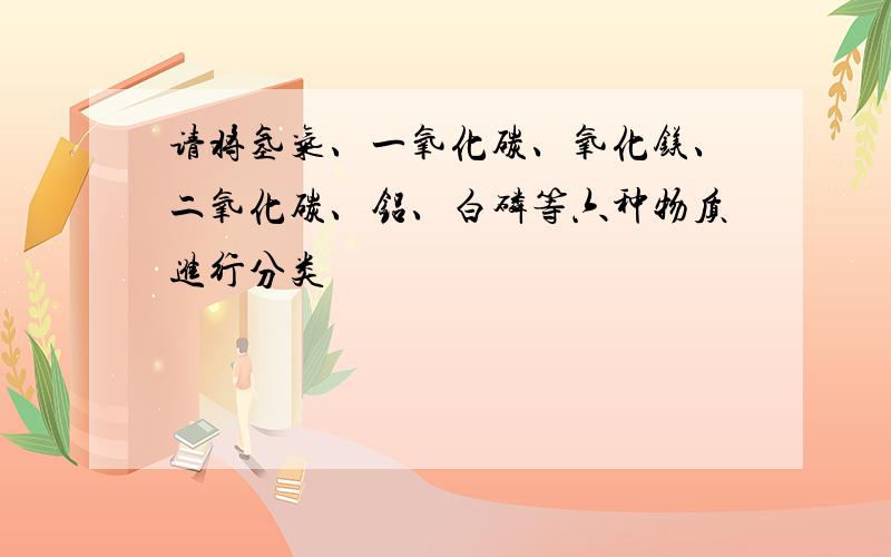 请将氢气、一氧化碳、氧化镁、二氧化碳、铝、白磷等六种物质进行分类