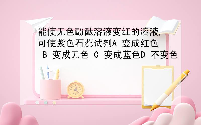 能使无色酚酞溶液变红的溶液,可使紫色石蕊试剂A 变成红色 B 变成无色 C 变成蓝色D 不变色