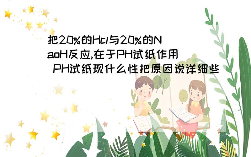 把20%的Hcl与20%的NaoH反应,在于PH试纸作用 PH试纸现什么性把原因说详细些