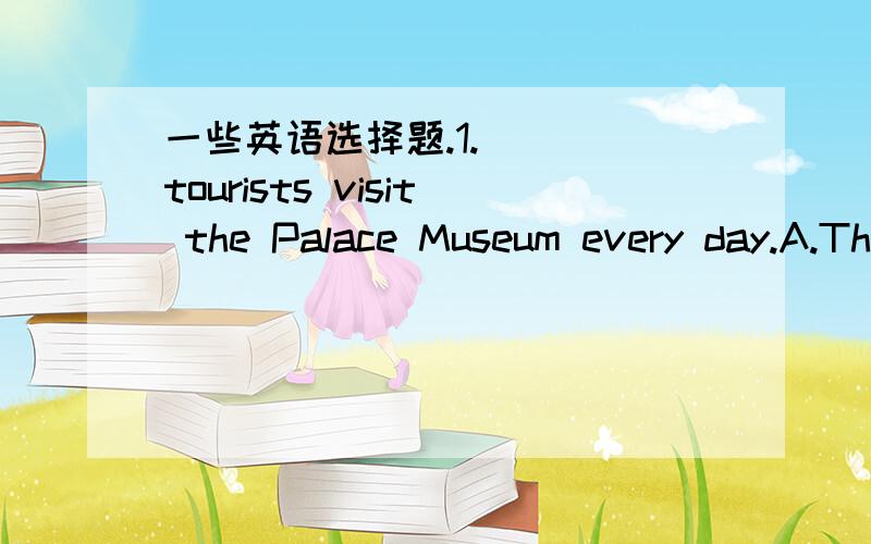 一些英语选择题.1.____tourists visit the Palace Museum every day.A.Thousands of B.Thousand of C.Thousands D.Thousand2.Would you please not____here?A.smoke B.smoking C.smokes D.smoked3.There_____more and more birds flying to Hainan in winter eve