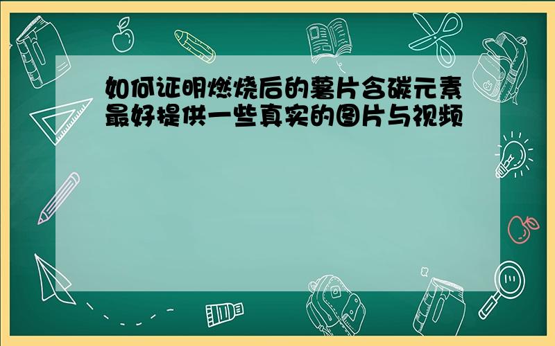 如何证明燃烧后的薯片含碳元素最好提供一些真实的图片与视频