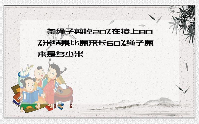 一条绳子剪掉20%在接上80%米结果比原来长60%绳子原来是多少米