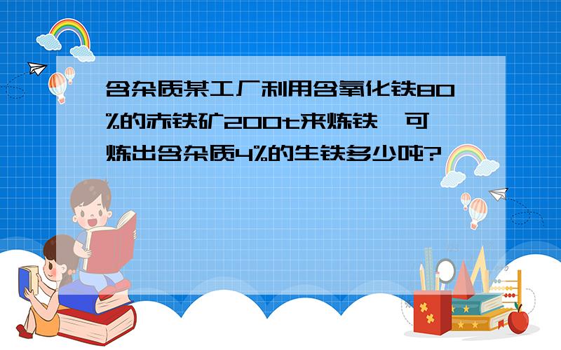 含杂质某工厂利用含氧化铁80%的赤铁矿200t来炼铁,可炼出含杂质4%的生铁多少吨?