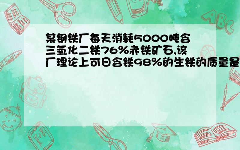 某钢铁厂每天消耗5000吨含三氧化二铁76％赤铁矿石,该厂理论上可日含铁98％的生铁的质量是多少?这个题目