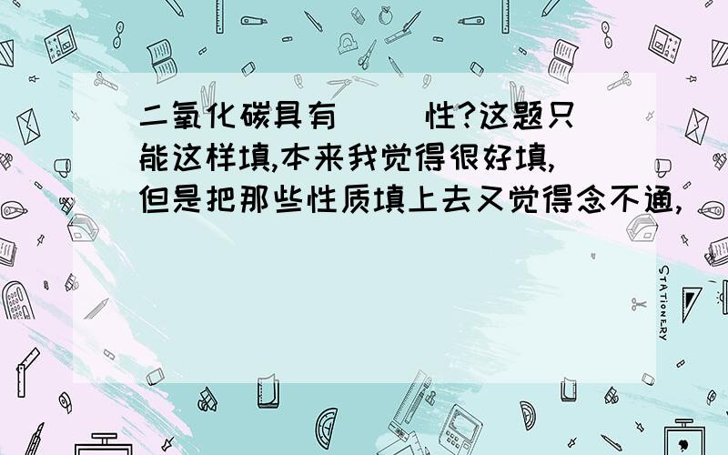 二氧化碳具有（ ）性?这题只能这样填,本来我觉得很好填,但是把那些性质填上去又觉得念不通,