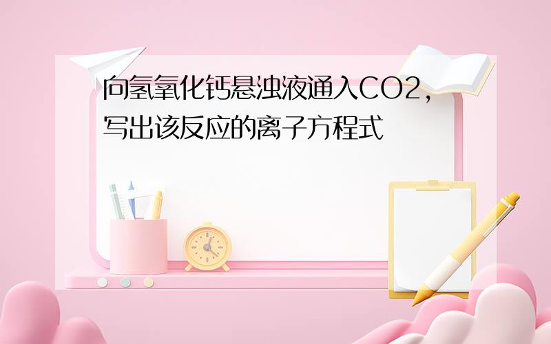 向氢氧化钙悬浊液通入CO2,写出该反应的离子方程式